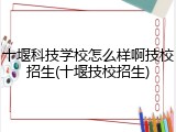 十堰科技学校怎么样啊技校招生(十堰技校招生)