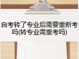 自考转了专业后需要重新考吗(转专业需重考吗)