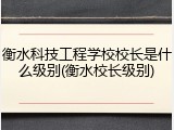 衡水科技工程学校校长是什么级别(衡水校长级别)