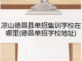 凉山德昌县单招集训学校在哪里(德昌单招学校地址)