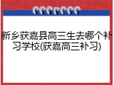 新乡获嘉县高三生去哪个补习学校(获嘉高三补习)