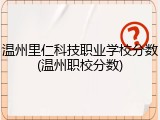 温州里仁科技职业学校分数(温州职校分数)