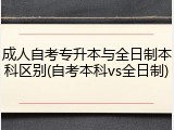 成人自考专升本与全日制本科区别(自考本科vs全日制)