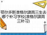 鄂尔多斯准格尔旗高三生去哪个补习学校(准格尔旗高三补习)