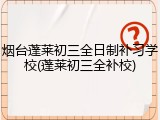 烟台蓬莱初三全日制补习学校(蓬莱初三全补校)