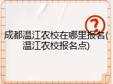 成都温江农校在哪里报名(温江农校报名点)