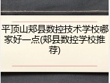 平顶山郏县数控技术学校哪家好一点(郏县数控学校推荐)