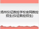 扬州仪征数控学校官网数控招生(仪征数控招生)