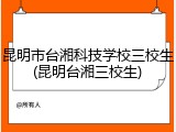 昆明市台湘科技学校三校生(昆明台湘三校生)