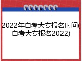 2022年自考大专报名时间(自考大专报名2022)