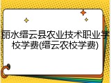 丽水缙云县农业技术职业学校学费(缙云农校学费)