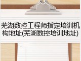 芜湖数控工程师指定培训机构地址(芜湖数控培训地址)