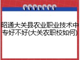 昭通大关县农业职业技术中专好不好(大关农职校如何)