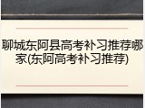 聊城东阿县高考补习推荐哪家(东阿高考补习推荐)