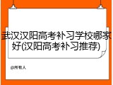 武汉汉阳高考补习学校哪家好(汉阳高考补习推荐)