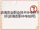 武清农业职业技术中专好不好(武清农职中专如何)