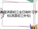 鹤壁淇县初三全日制补习学校(淇县初三补校)
