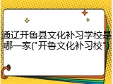 通辽开鲁县文化补习学校是哪一家("开鲁文化补习校")