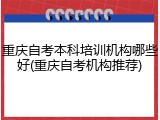 重庆自考本科培训机构哪些好(重庆自考机构推荐)