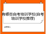有哪些自考培训学校(自考培训学校推荐)