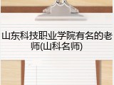 山东科技职业学院有名的老师(山科名师)