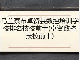 乌兰察布卓资县数控培训学校排名技校前十(卓资数控技校前十)