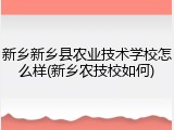 新乡新乡县农业技术学校怎么样(新乡农技校如何)