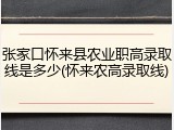 张家口怀来县农业职高录取线是多少(怀来农高录取线)