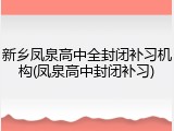新乡凤泉高中全封闭补习机构(凤泉高中封闭补习)