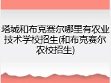 塔城和布克赛尔哪里有农业技术学校招生(和布克赛尔农校招生)