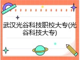 武汉光谷科技职校大专(光谷科技大专)