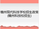 赣州现代科技学校招生政策(赣州科技校招生)