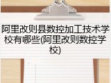 阿里改则县数控加工技术学校有哪些(阿里改则数控学校)