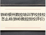 铁岭银州数控培训学校技校怎么样(铁岭数控技校评价)