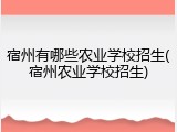 宿州有哪些农业学校招生(宿州农业学校招生)