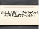 丽江玉龙的单招培训学校排名(玉龙单招学校排名)
