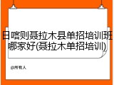 日喀则聂拉木县单招培训班哪家好(聂拉木单招培训)