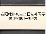 安阳林州初三全日制补习学校(林州初三补校)