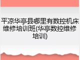 平凉华亭县哪里有数控机床维修培训班(华亭数控维修培训)
