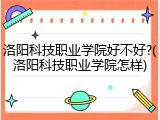 洛阳科技职业学院好不好?(洛阳科技职业学院怎样)