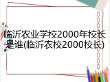 临沂农业学校2000年校长是谁(临沂农校2000校长)