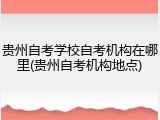 贵州自考学校自考机构在哪里(贵州自考机构地点)