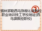 锡林郭勒西乌珠穆沁旗数控职业培训技工学校地址(西乌旗数控职校)