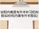 安阳内黄县专升本补习机构报名时间(内黄专升本报名)