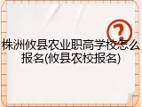 株洲攸县农业职高学校怎么报名(攸县农校报名)