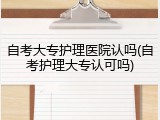 自考大专护理医院认吗(自考护理大专认可吗)