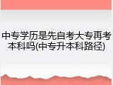 中专学历是先自考大专再考本科吗(中专升本科路径)