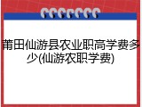 莆田仙游县农业职高学费多少(仙游农职学费)