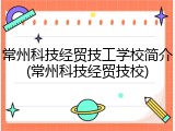 常州科技经贸技工学校简介(常州科技经贸技校)