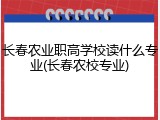 长春农业职高学校读什么专业(长春农校专业)